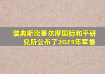 瑞典斯德哥尔摩国际和平研究所公布了2023年军售