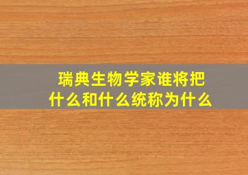 瑞典生物学家谁将把什么和什么统称为什么