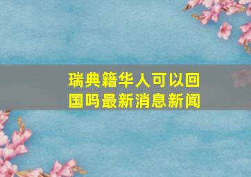 瑞典籍华人可以回国吗最新消息新闻