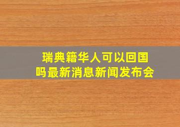 瑞典籍华人可以回国吗最新消息新闻发布会