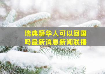 瑞典籍华人可以回国吗最新消息新闻联播