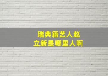 瑞典籍艺人赵立新是哪里人啊