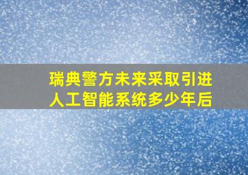 瑞典警方未来采取引进人工智能系统多少年后