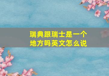 瑞典跟瑞士是一个地方吗英文怎么说