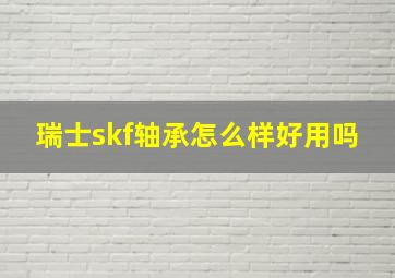 瑞士skf轴承怎么样好用吗