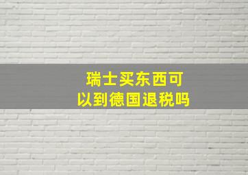 瑞士买东西可以到德国退税吗