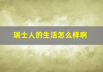 瑞士人的生活怎么样啊