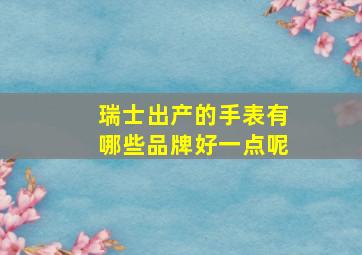 瑞士出产的手表有哪些品牌好一点呢