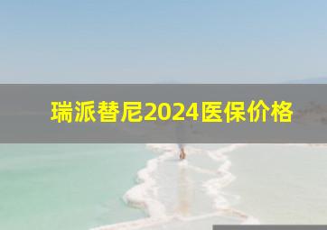 瑞派替尼2024医保价格