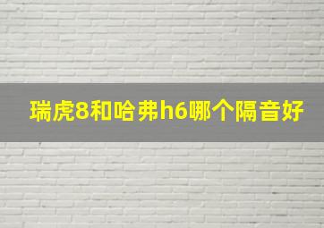 瑞虎8和哈弗h6哪个隔音好