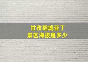 甘孜稻城亚丁景区海拔是多少