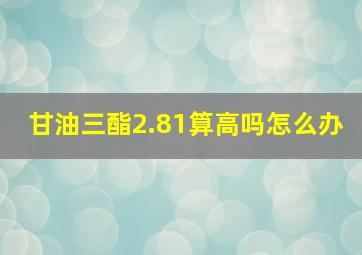 甘油三酯2.81算高吗怎么办