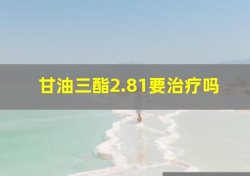 甘油三酯2.81要治疗吗