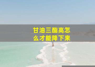 甘油三酯高怎么才能降下来