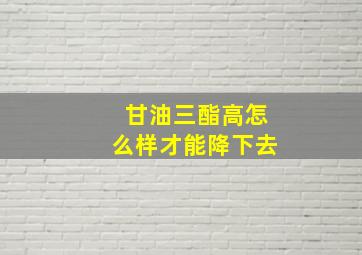 甘油三酯高怎么样才能降下去