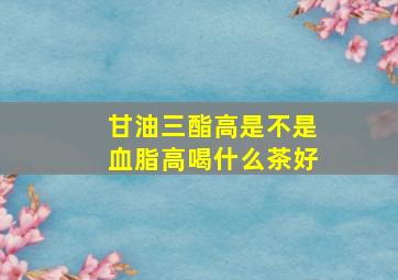 甘油三酯高是不是血脂高喝什么茶好