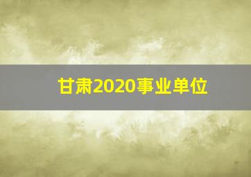 甘肃2020事业单位