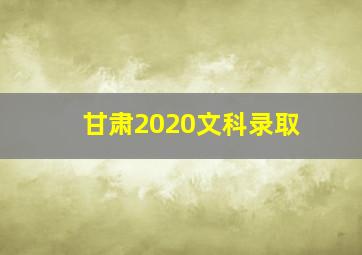 甘肃2020文科录取