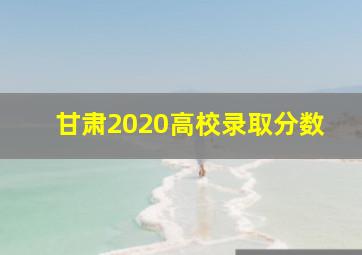 甘肃2020高校录取分数