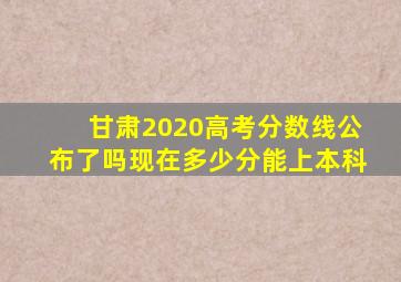 甘肃2020高考分数线公布了吗现在多少分能上本科