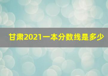 甘肃2021一本分数线是多少