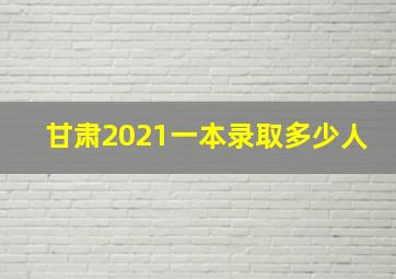 甘肃2021一本录取多少人