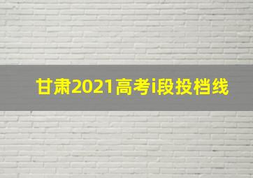 甘肃2021高考i段投档线