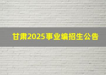 甘肃2025事业编招生公告