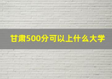 甘肃500分可以上什么大学