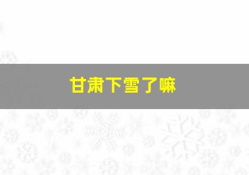 甘肃下雪了嘛