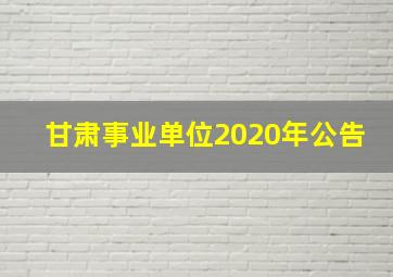 甘肃事业单位2020年公告