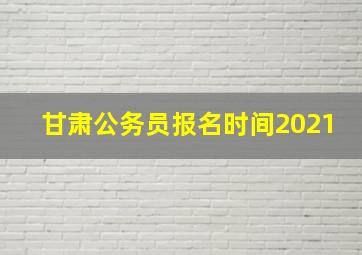 甘肃公务员报名时间2021