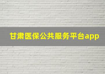 甘肃医保公共服务平台app