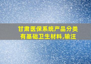 甘肃医保系统产品分类有基础卫生材料,输注