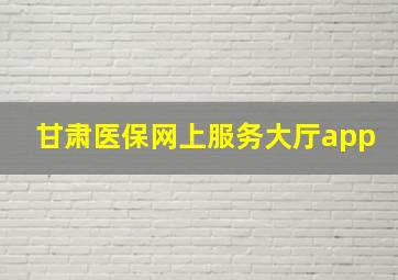 甘肃医保网上服务大厅app