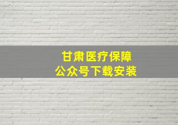 甘肃医疗保障公众号下载安装