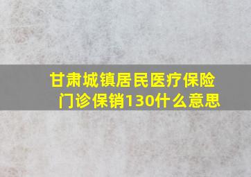 甘肃城镇居民医疗保险门诊保销130什么意思