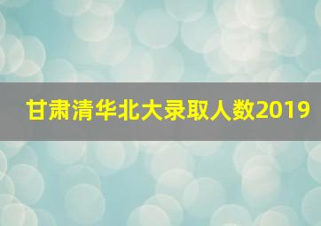 甘肃清华北大录取人数2019