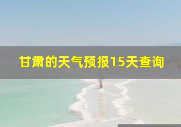 甘肃的天气预报15天查询