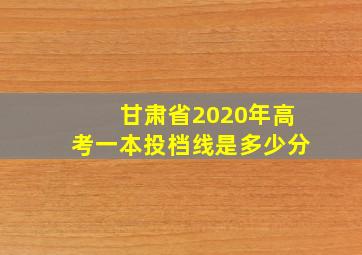 甘肃省2020年高考一本投档线是多少分