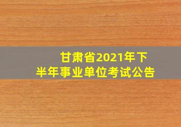 甘肃省2021年下半年事业单位考试公告