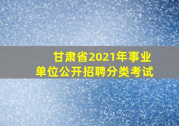 甘肃省2021年事业单位公开招聘分类考试