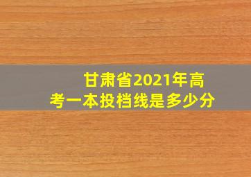 甘肃省2021年高考一本投档线是多少分