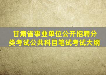 甘肃省事业单位公开招聘分类考试公共科目笔试考试大纲