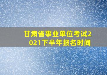 甘肃省事业单位考试2021下半年报名时间