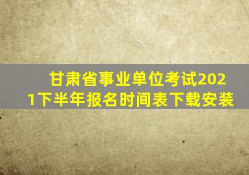 甘肃省事业单位考试2021下半年报名时间表下载安装