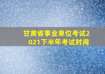 甘肃省事业单位考试2021下半年考试时间