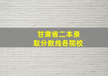 甘肃省二本录取分数线各院校