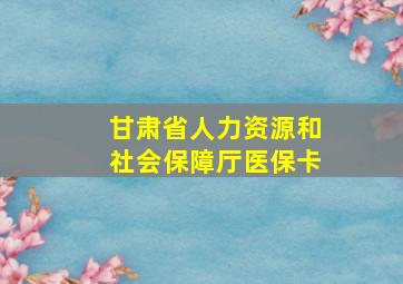 甘肃省人力资源和社会保障厅医保卡