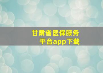 甘肃省医保服务平台app下载